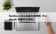 facebook可以在国内使用吗（facebook 中国可以用吗）