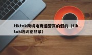 tiktok跨境电商运营真的假的（tiktok培训割韭菜）