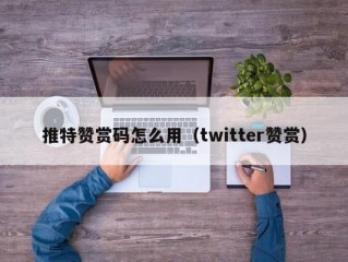 推特赞赏码怎么用（twitter赞赏）