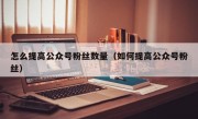 怎么提高公众号粉丝数量（如何提高公众号粉丝）