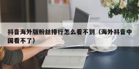 抖音海外版粉丝排行怎么看不到（海外抖音中国看不了）