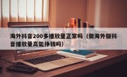 海外抖音200多播放量正常吗（做海外版抖音播放量高能挣钱吗）