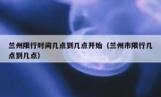 兰州限行时间几点到几点开始（兰州市限行几点到几点）