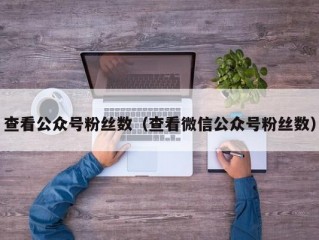 查看公众号粉丝数（查看微信公众号粉丝数）