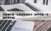 抖音海外版一亿粉丝能赚多少（海外抖音一万播放多少钱）