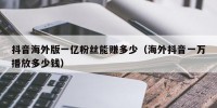 抖音海外版一亿粉丝能赚多少（海外抖音一万播放多少钱）