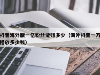 抖音海外版一亿粉丝能赚多少（海外抖音一万播放多少钱）