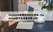 facebook能看到访问记录吗（facebook能不能查看谁看过你）