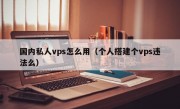 国内私人vps怎么用（个人搭建个vps违法么）