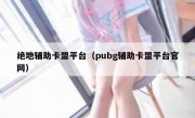 绝地辅助卡盟平台（pubg辅助卡盟平台官网）