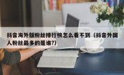 抖音海外版粉丝排行榜怎么看不到（抖音外国人粉丝最多的是谁?）