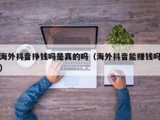 海外抖音挣钱吗是真的吗（海外抖音能赚钱吗）