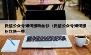 微信公众号如何涨粉丝快（微信公众号如何涨粉丝快一些）