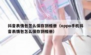 抖音表情包怎么保存到相册（oppo手机抖音表情包怎么保存到相册）