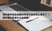 海外版抖音能加国内抖音好友吗怎么加不了（海外版抖音用什么加速器）