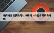 请问抖音点赞数可以挣钱吗（抖音点赞数有啥用）