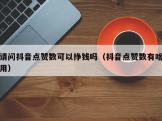 请问抖音点赞数可以挣钱吗（抖音点赞数有啥用）