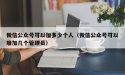 微信公众号可以加多少个人（微信公众号可以增加几个管理员）