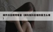 国外抖音刷观看量（国际版抖音播放量怎么看）