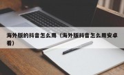 海外版的抖音怎么用（海外版抖音怎么用安卓看）