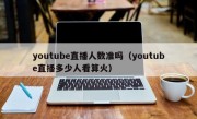 youtube直播人数准吗（youtube直播多少人看算火）