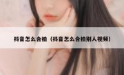 抖音怎么合拍（抖音怎么合拍别人视频）