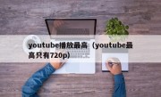 youtube播放最高（youtube最高只有720p）