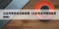 公众号真实关注粉收费（公众号关注赚钱是真的吗）