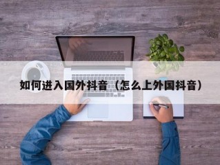 如何进入国外抖音（怎么上外国抖音）