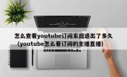 怎么查看youtube订阅家庭退出了多久（youtube怎么看订阅的主播直播）