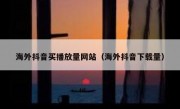 海外抖音买播放量网站（海外抖音下载量）