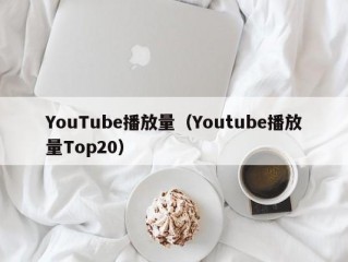 YouTube播放量（Youtube播放量Top20）