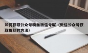 如何获取公众号粉丝微信号呢（微信公众号获取粉丝的方法）