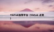 TikTok加赞平台（tiktok 点赞）