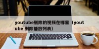 youtube删除的视频在哪里（youtube 删除播放列表）