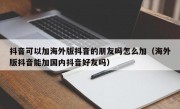 抖音可以加海外版抖音的朋友吗怎么加（海外版抖音能加国内抖音好友吗）