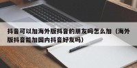 抖音可以加海外版抖音的朋友吗怎么加（海外版抖音能加国内抖音好友吗）