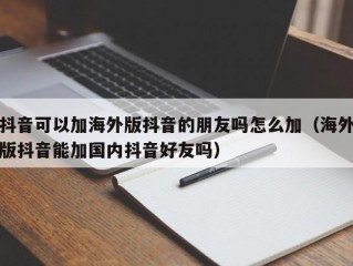 抖音可以加海外版抖音的朋友吗怎么加（海外版抖音能加国内抖音好友吗）