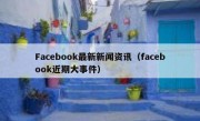 Facebook最新新闻资讯（facebook近期大事件）