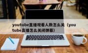 youtube直播观看人数怎么关（youtube直播怎么关闭弹幕）