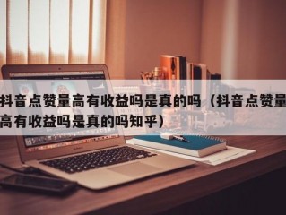 抖音点赞量高有收益吗是真的吗（抖音点赞量高有收益吗是真的吗知乎）