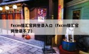 fxcm福汇官网登录入口（fxcm福汇官网登录不了）