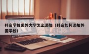 抖音学校国外大学怎么添加（抖音如何添加外国学校）