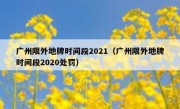 广州限外地牌时间段2021（广州限外地牌时间段2020处罚）