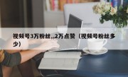 视频号3万粉丝,,2万点赞（视频号粉丝多少）