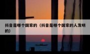 抖音是哪个国家的（抖音是哪个国家的人发明的）