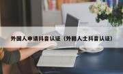 外国人申请抖音认证（外籍人士抖音认证）