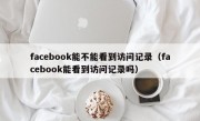 facebook能不能看到访问记录（facebook能看到访问记录吗）