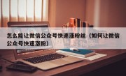 怎么能让微信公众号快速涨粉丝（如何让微信公众号快速涨粉）