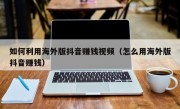 如何利用海外版抖音赚钱视频（怎么用海外版抖音赚钱）